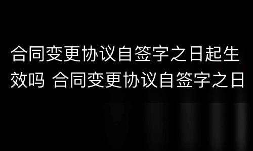 合同变更协议自签字之日起生效吗 合同变更协议自签字之日起生效吗对吗