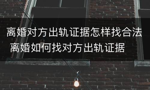 离婚对方出轨证据怎样找合法 离婚如何找对方出轨证据
