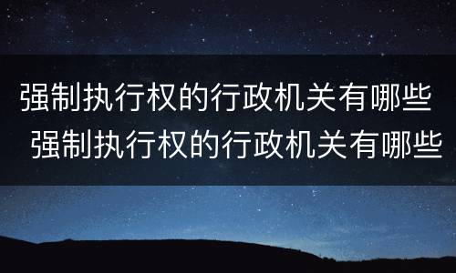 强制执行权的行政机关有哪些 强制执行权的行政机关有哪些权利