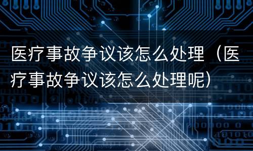 医疗事故争议该怎么处理（医疗事故争议该怎么处理呢）