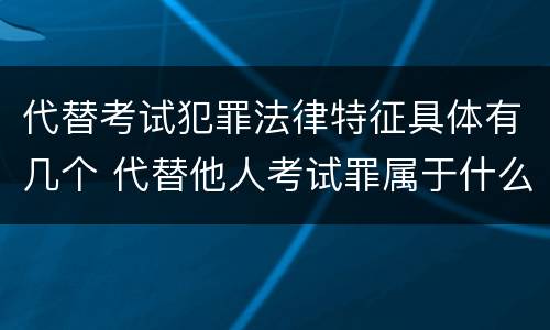 代替考试犯罪法律特征具体有几个 代替他人考试罪属于什么类犯罪
