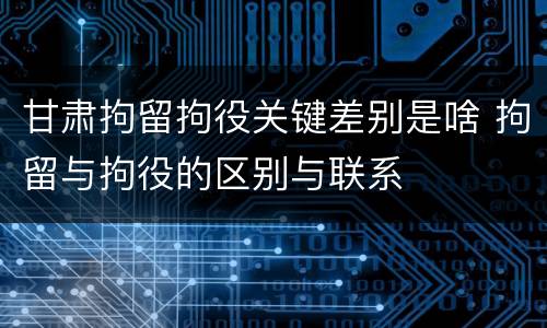 甘肃拘留拘役关键差别是啥 拘留与拘役的区别与联系