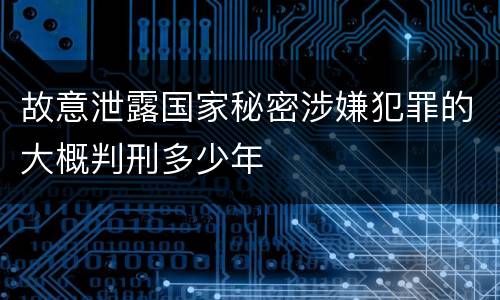 故意泄露国家秘密涉嫌犯罪的大概判刑多少年