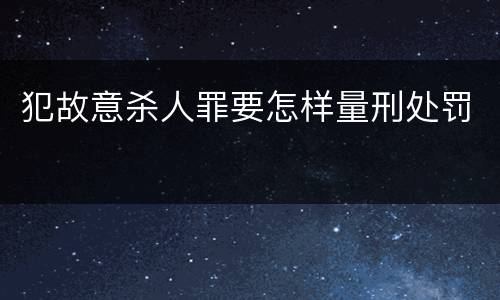 犯故意杀人罪要怎样量刑处罚
