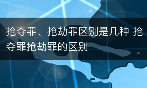 抢夺罪、抢劫罪区别是几种 抢夺罪抢劫罪的区别