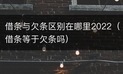 借条与欠条区别在哪里2022（借条等于欠条吗）