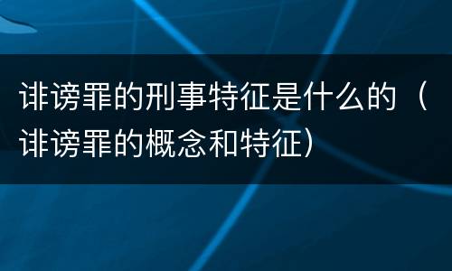 诽谤罪的刑事特征是什么的（诽谤罪的概念和特征）