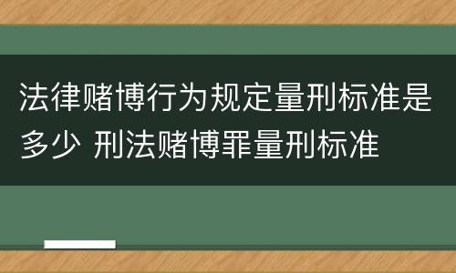 法律赌博行为规定量刑标准是多少 刑法赌博罪量刑标准