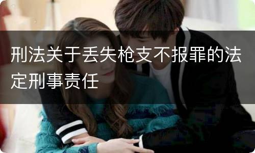 刑法关于丢失枪支不报罪的法定刑事责任