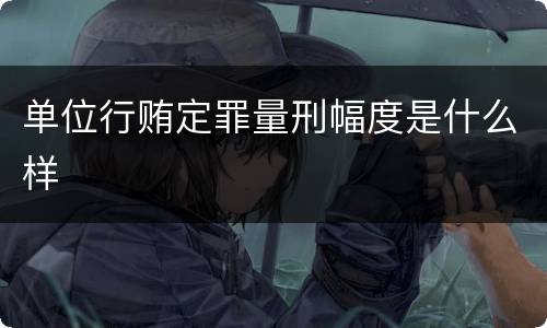 单位行贿定罪量刑幅度是什么样