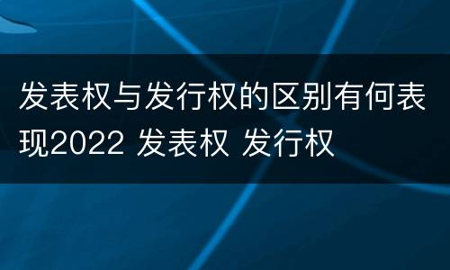 发表权与发行权的区别有何表现2022 发表权 发行权