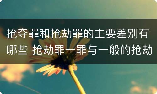抢夺罪和抢劫罪的主要差别有哪些 抢劫罪一罪与一般的抢劫罪区别