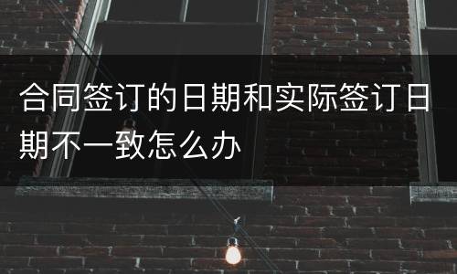 合同签订的日期和实际签订日期不一致怎么办