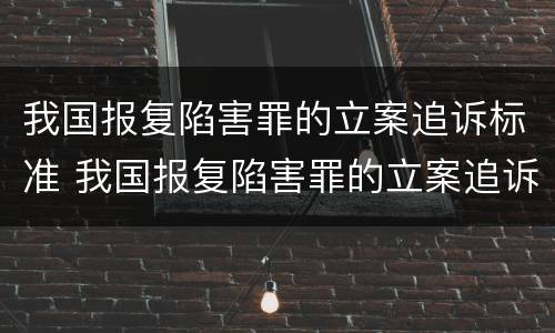 我国报复陷害罪的立案追诉标准 我国报复陷害罪的立案追诉标准是