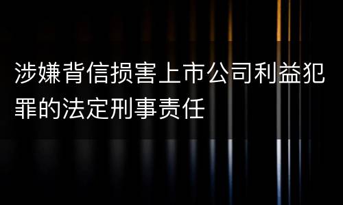 涉嫌背信损害上市公司利益犯罪的法定刑事责任