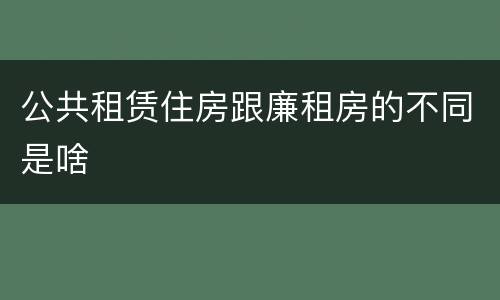 公共租赁住房跟廉租房的不同是啥