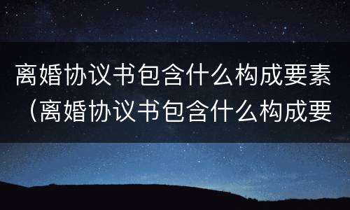 离婚协议书包含什么构成要素（离婚协议书包含什么构成要素和内容）