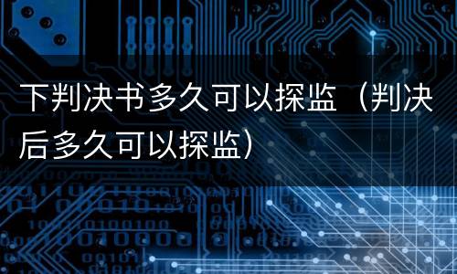 下判决书多久可以探监（判决后多久可以探监）