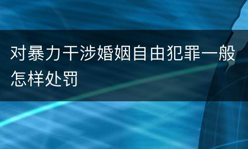 对暴力干涉婚姻自由犯罪一般怎样处罚