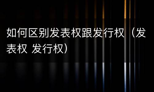 如何区别发表权跟发行权（发表权 发行权）