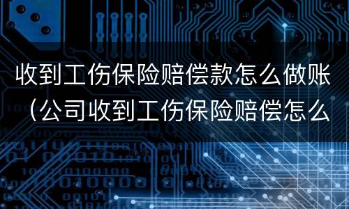 收到工伤保险赔偿款怎么做账（公司收到工伤保险赔偿怎么做账）