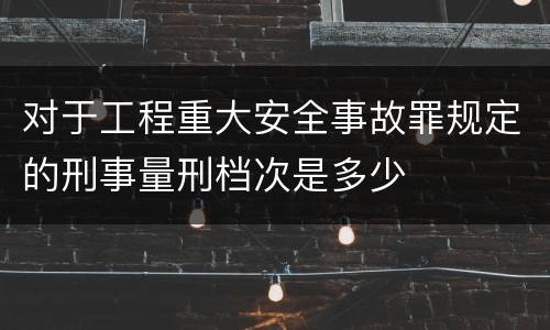 对于工程重大安全事故罪规定的刑事量刑档次是多少