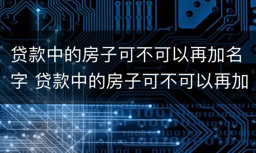 贷款中的房子可不可以再加名字 贷款中的房子可不可以再加名字呢