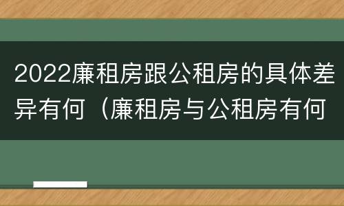 2022廉租房跟公租房的具体差异有何（廉租房与公租房有何区别）
