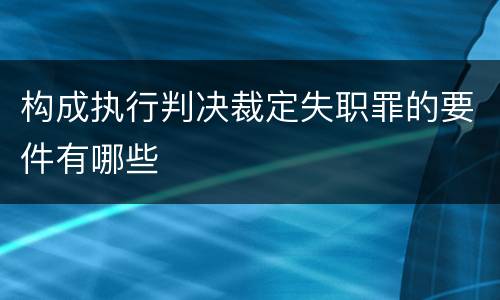 构成执行判决裁定失职罪的要件有哪些