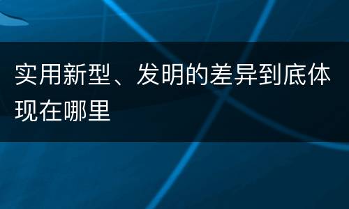 实用新型、发明的差异到底体现在哪里