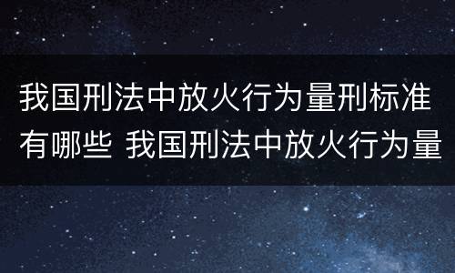 我国刑法中放火行为量刑标准有哪些 我国刑法中放火行为量刑标准有哪些内容