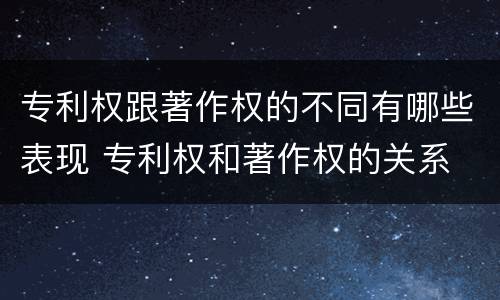 专利权跟著作权的不同有哪些表现 专利权和著作权的关系