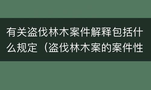 有关盗伐林木案件解释包括什么规定（盗伐林木案的案件性质）