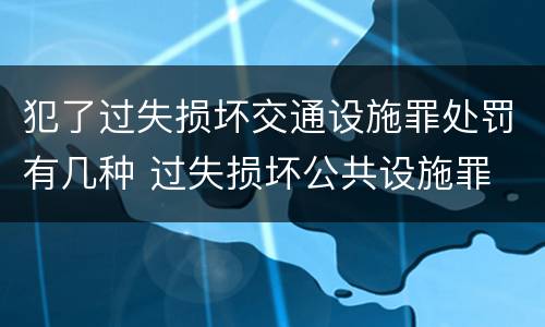 犯了过失损坏交通设施罪处罚有几种 过失损坏公共设施罪