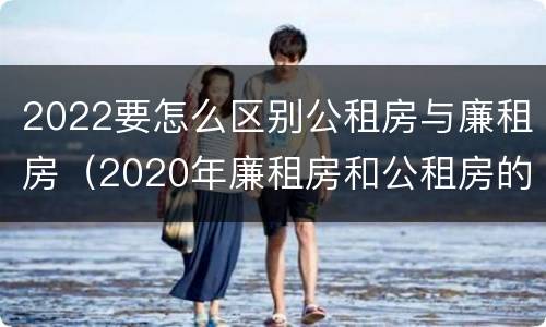 2022要怎么区别公租房与廉租房（2020年廉租房和公租房的区别）