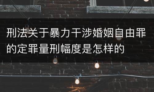 刑法关于暴力干涉婚姻自由罪的定罪量刑幅度是怎样的