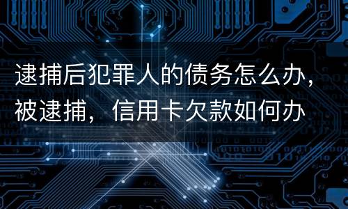 逮捕后犯罪人的债务怎么办，被逮捕，信用卡欠款如何办