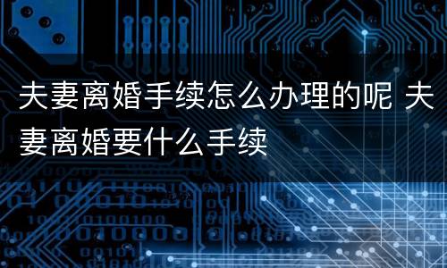 夫妻离婚手续怎么办理的呢 夫妻离婚要什么手续