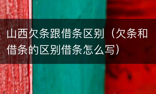 山西欠条跟借条区别（欠条和借条的区别借条怎么写）