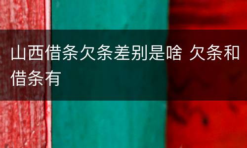 山西借条欠条差别是啥 欠条和借条有