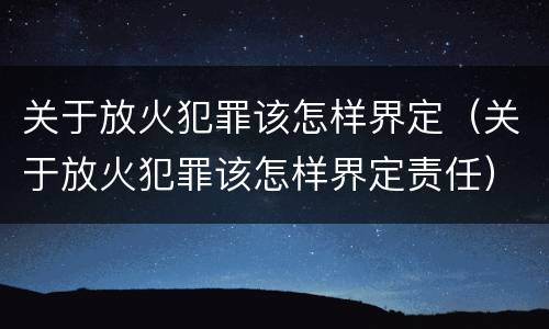 关于放火犯罪该怎样界定（关于放火犯罪该怎样界定责任）