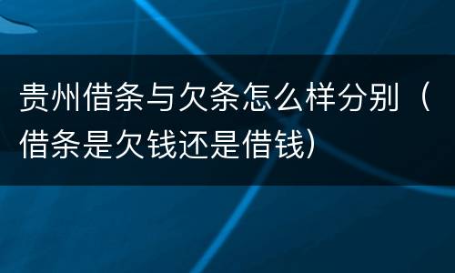 贵州借条与欠条怎么样分别（借条是欠钱还是借钱）