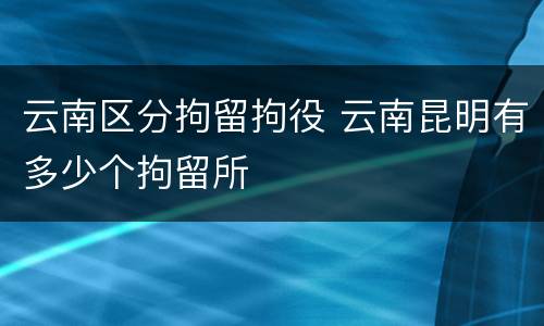 云南区分拘留拘役 云南昆明有多少个拘留所