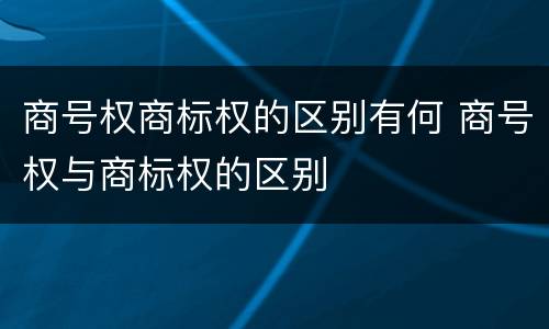 商号权商标权的区别有何 商号权与商标权的区别