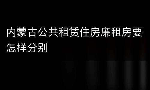 内蒙古公共租赁住房廉租房要怎样分别