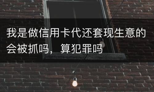 我是做信用卡代还套现生意的会被抓吗，算犯罪吗
