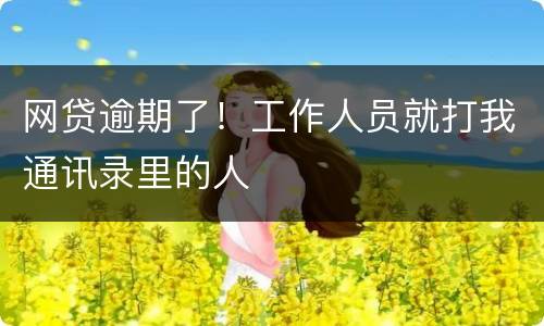 网贷逾期了！工作人员就打我通讯录里的人
