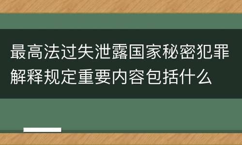最高法过失泄露国家秘密犯罪解释规定重要内容包括什么