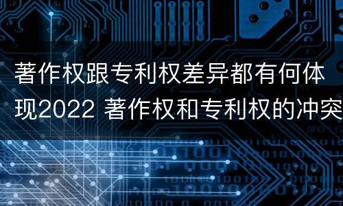 著作权跟专利权差异都有何体现2022 著作权和专利权的冲突