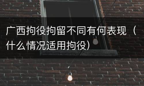 广西拘役拘留不同有何表现（什么情况适用拘役）
